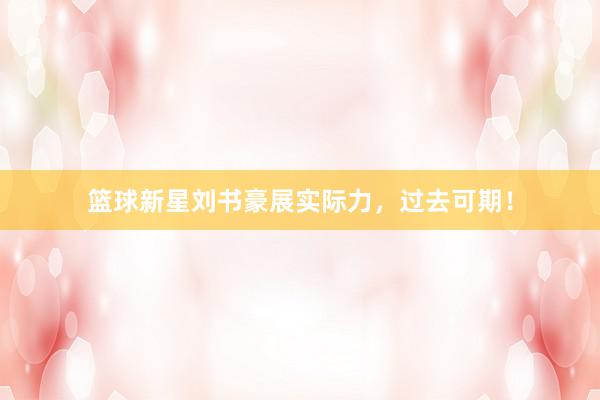 篮球新星刘书豪展实际力，过去可期！