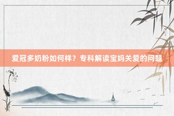爱冠多奶粉如何样？专科解读宝妈关爱的问题