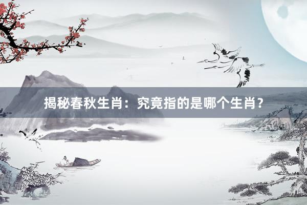 揭秘春秋生肖:究竟指的是哪个生肖?